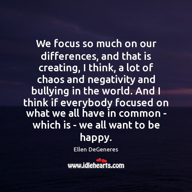 We focus so much on our differences, and that is creating, I Ellen DeGeneres Picture Quote