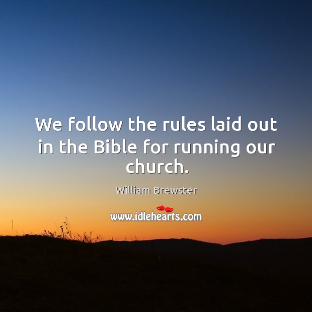 We follow the rules laid out in the bible for running our church. William Brewster Picture Quote