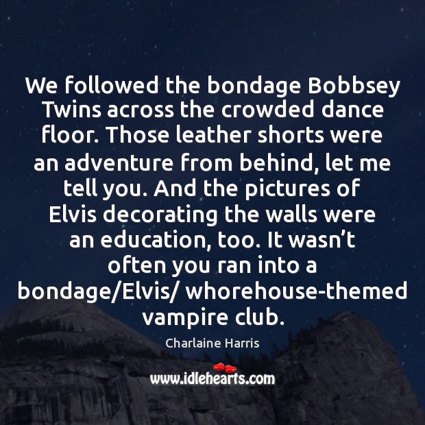 We followed the bondage Bobbsey Twins across the crowded dance floor. Those Charlaine Harris Picture Quote