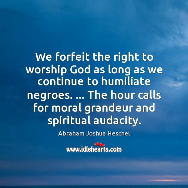 We forfeit the right to worship God as long as we continue Abraham Joshua Heschel Picture Quote