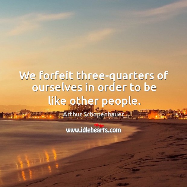 We forfeit three-quarters of ourselves in order to be like other people. Arthur Schopenhauer Picture Quote