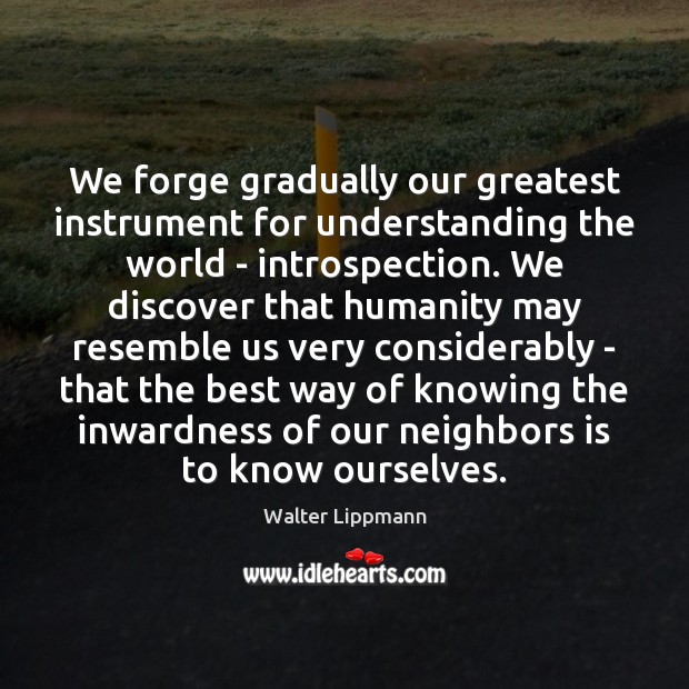 We forge gradually our greatest instrument for understanding the world – introspection. Walter Lippmann Picture Quote