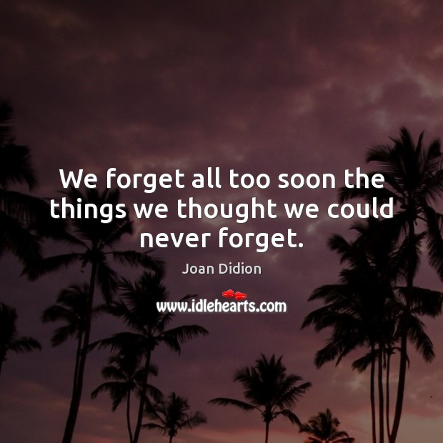 We forget all too soon the things we thought we could never forget. Image