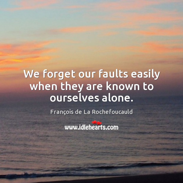 We forget our faults easily when they are known to ourselves alone. François de La Rochefoucauld Picture Quote