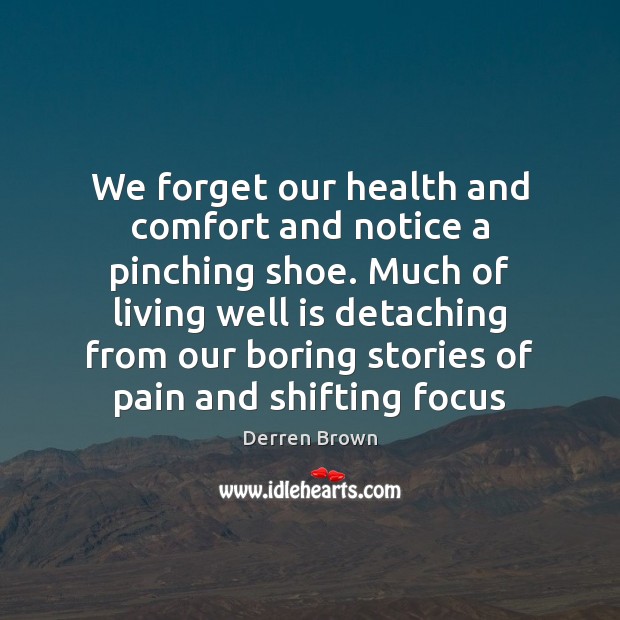 We forget our health and comfort and notice a pinching shoe. Much Derren Brown Picture Quote