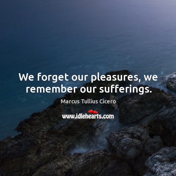 We forget our pleasures, we remember our sufferings. Marcus Tullius Cicero Picture Quote