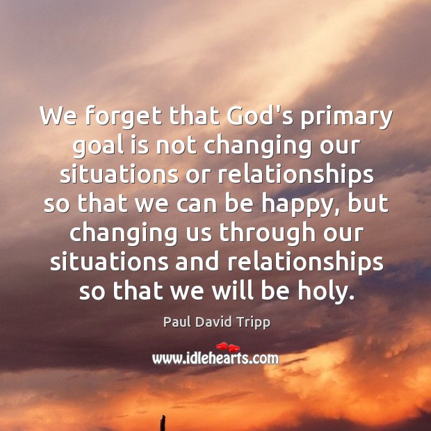We forget that God’s primary goal is not changing our situations or Image