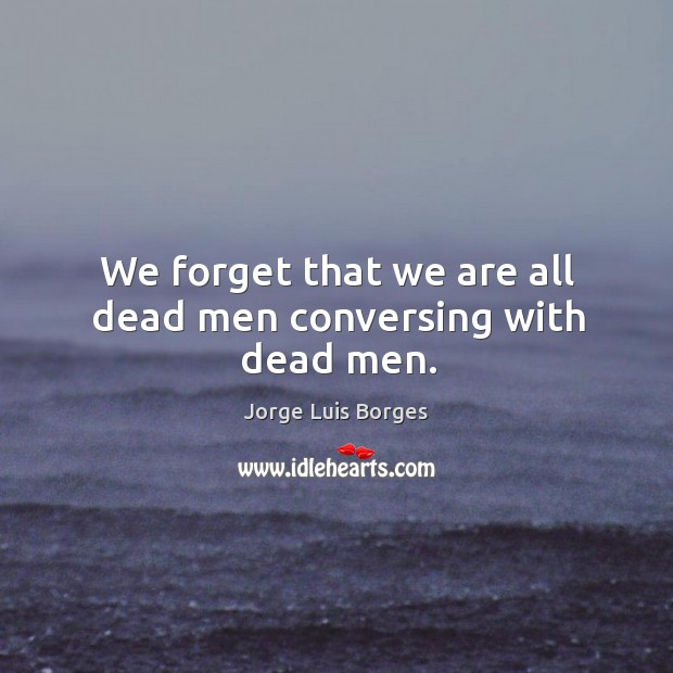 We forget that we are all dead men conversing with dead men. Jorge Luis Borges Picture Quote