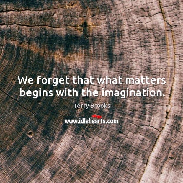 We forget that what matters begins with the imagination. Terry Brooks Picture Quote