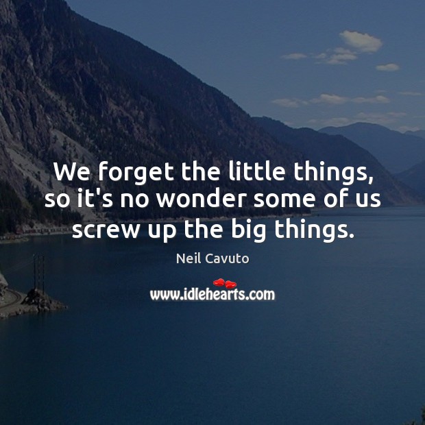 We forget the little things, so it’s no wonder some of us screw up the big things. Neil Cavuto Picture Quote