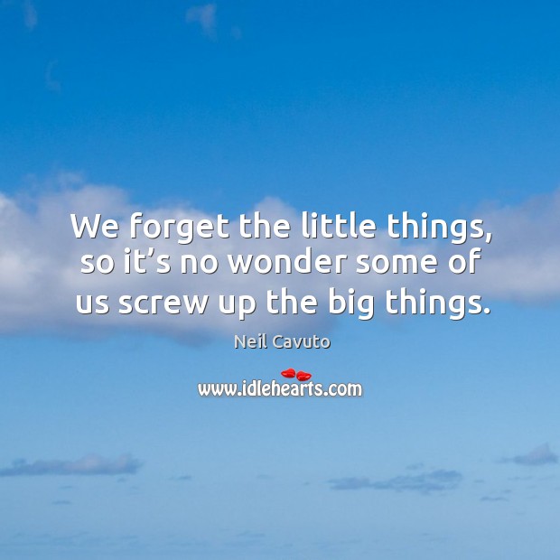 We forget the little things, so it’s no wonder some of us screw up the big things. Neil Cavuto Picture Quote