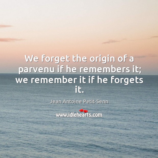 We forget the origin of a parvenu if he remembers it; we remember it if he forgets it. Jean Antoine Petit-Senn Picture Quote