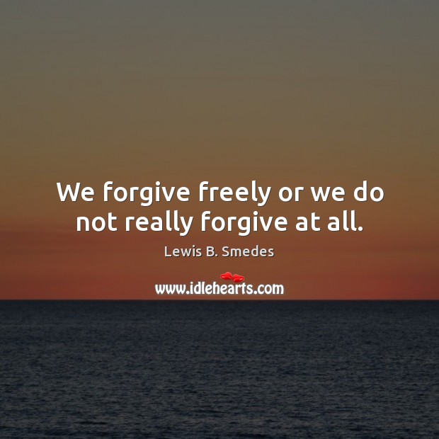 We forgive freely or we do not really forgive at all. Lewis B. Smedes Picture Quote