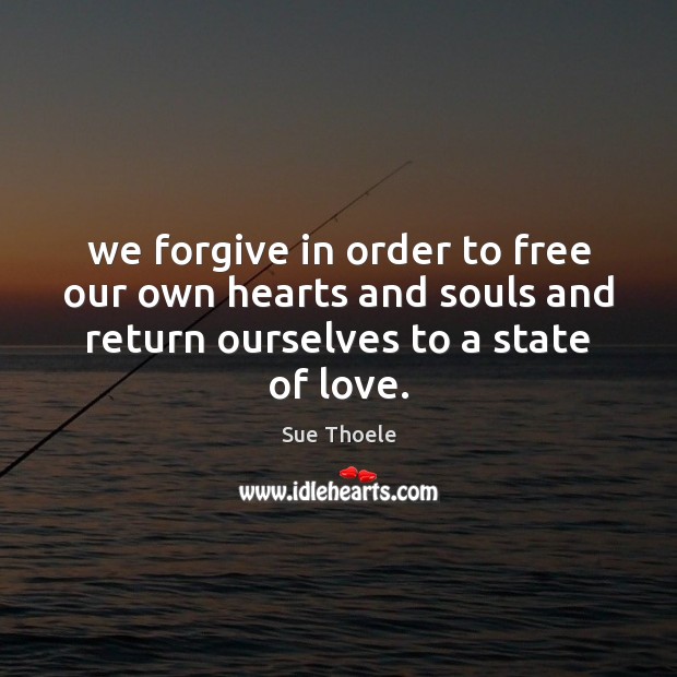 We forgive in order to free our own hearts and souls and Sue Thoele Picture Quote
