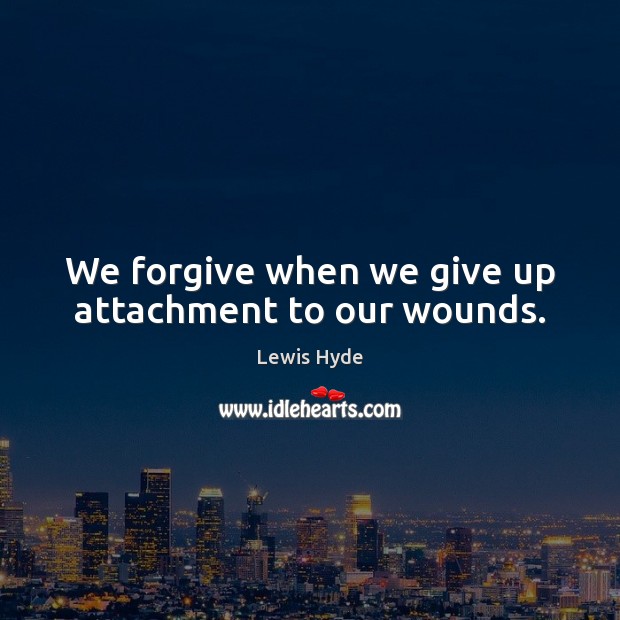 We forgive when we give up attachment to our wounds. Lewis Hyde Picture Quote