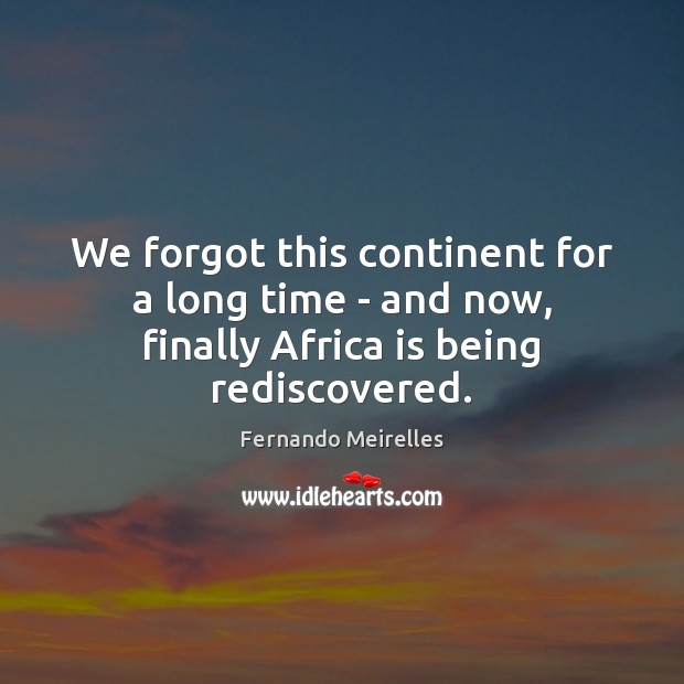 We forgot this continent for a long time – and now, finally Africa is being rediscovered. Fernando Meirelles Picture Quote