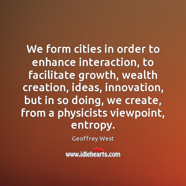 We form cities in order to enhance interaction, to facilitate growth, wealth Geoffrey West Picture Quote