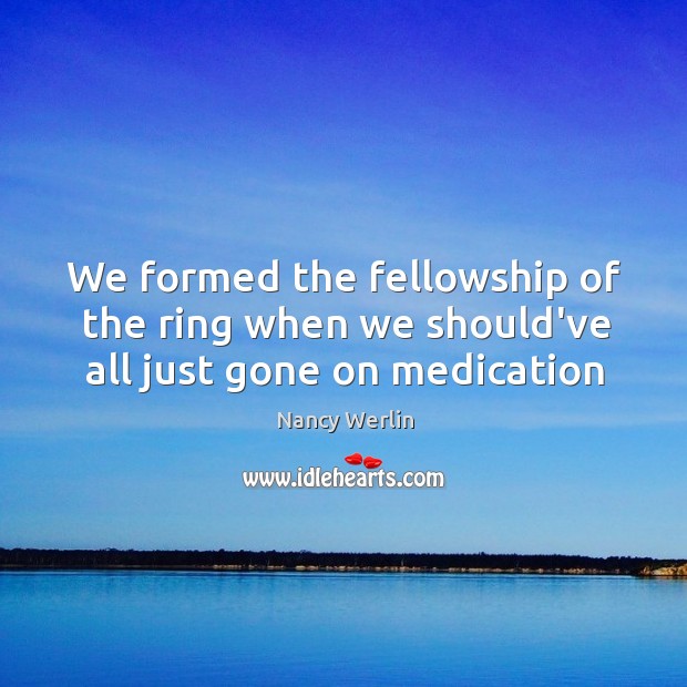 We formed the fellowship of the ring when we should’ve all just gone on medication Nancy Werlin Picture Quote