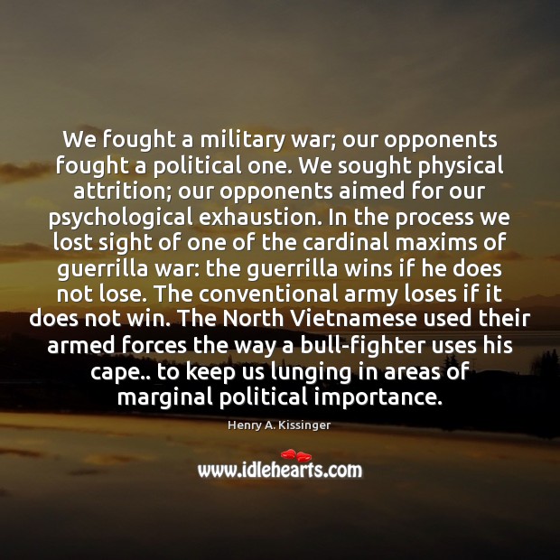 We fought a military war; our opponents fought a political one. We Henry A. Kissinger Picture Quote
