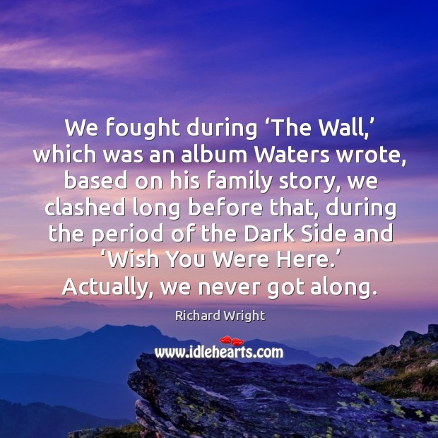 We fought during ‘the wall,’ which was an album waters wrote, based on his family story Richard Wright Picture Quote