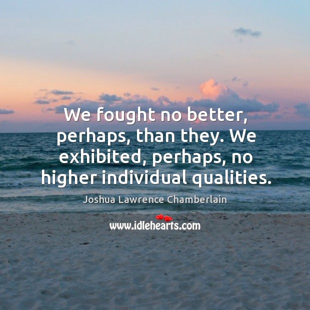 We fought no better, perhaps, than they. We exhibited, perhaps, no higher individual qualities. Joshua Lawrence Chamberlain Picture Quote