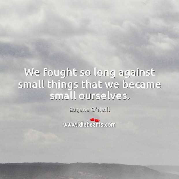 We fought so long against small things that we became small ourselves. Eugene O’Neill Picture Quote