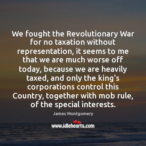 We fought the Revolutionary War for no taxation without representation, it seems James Montgomery Picture Quote