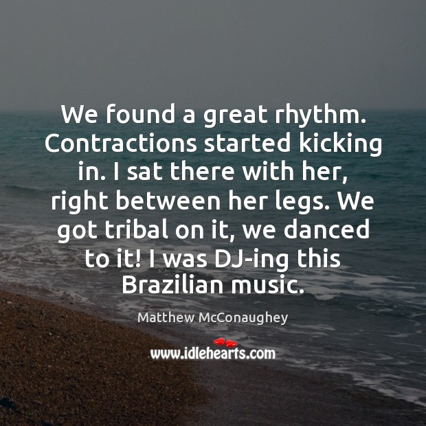 We found a great rhythm. Contractions started kicking in. I sat there Matthew McConaughey Picture Quote
