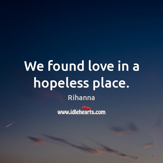 We found love in a hopeless place. Rihanna Picture Quote