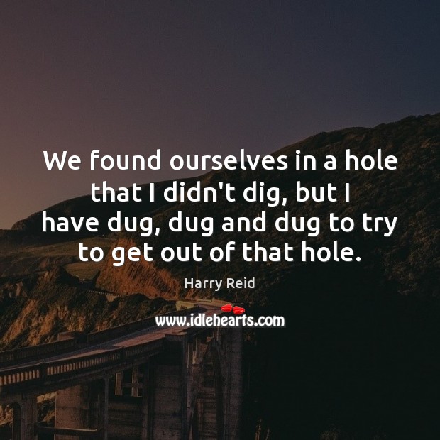 We found ourselves in a hole that I didn’t dig, but I Harry Reid Picture Quote