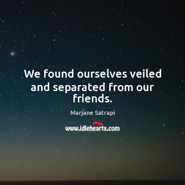 We found ourselves veiled and separated from our friends. Marjane Satrapi Picture Quote