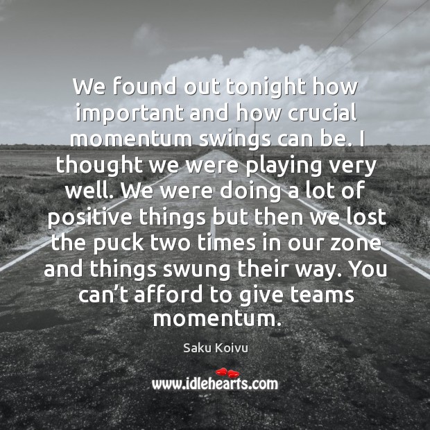 We found out tonight how important and how crucial momentum swings can be. Saku Koivu Picture Quote