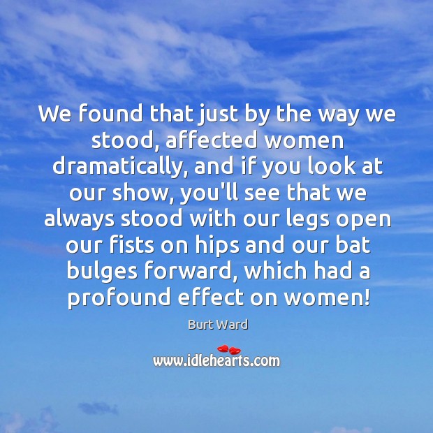 We found that just by the way we stood, affected women dramatically, Burt Ward Picture Quote