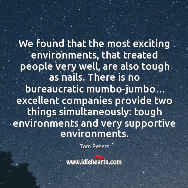 We found that the most exciting environments, that treated people very well, are also tough as nails. Tom Peters Picture Quote