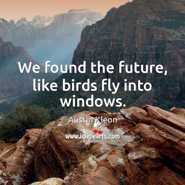 We found the future, like birds fly into windows. Austin Kleon Picture Quote