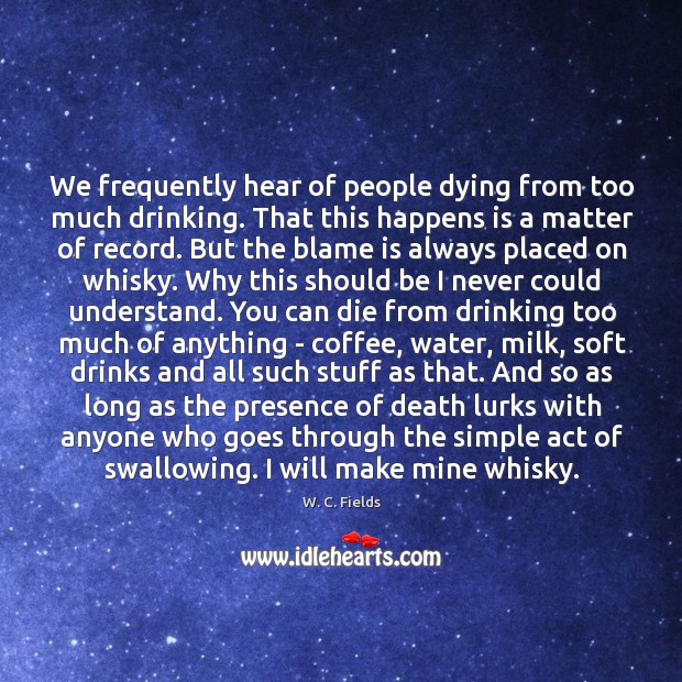 We frequently hear of people dying from too much drinking. That this W. C. Fields Picture Quote