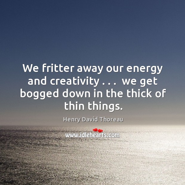 We fritter away our energy and creativity . . .  we get bogged down in Image
