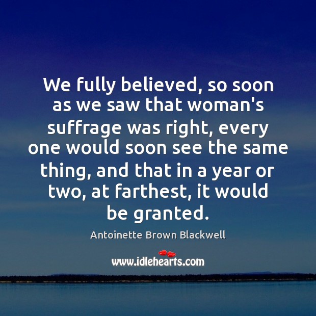 We fully believed, so soon as we saw that woman’s suffrage was Antoinette Brown Blackwell Picture Quote