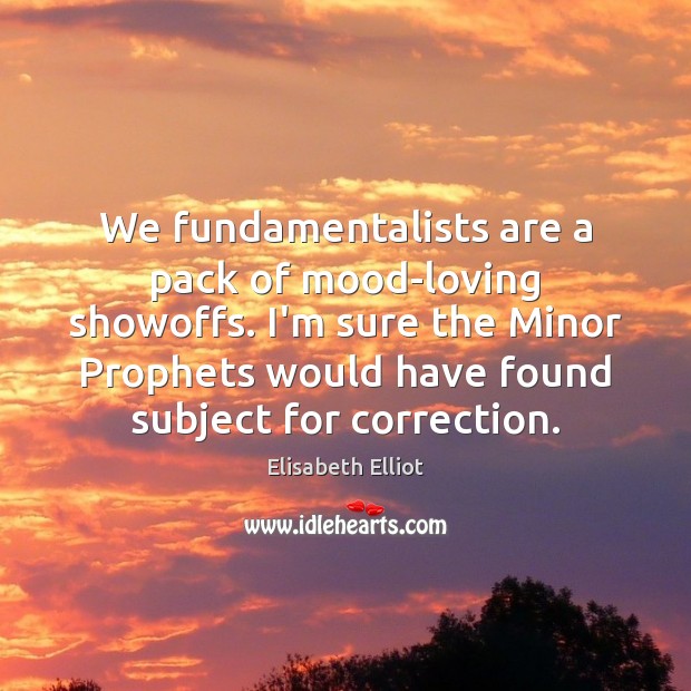 We fundamentalists are a pack of mood-loving showoffs. I’m sure the Minor Elisabeth Elliot Picture Quote