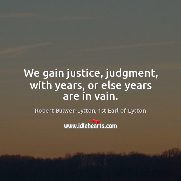 We gain justice, judgment, with years, or else years are in vain. Robert Bulwer-Lytton, 1st Earl of Lytton Picture Quote