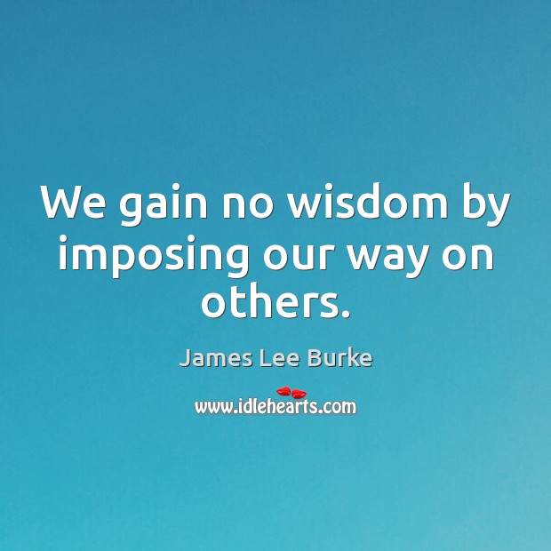 We gain no wisdom by imposing our way on others. James Lee Burke Picture Quote