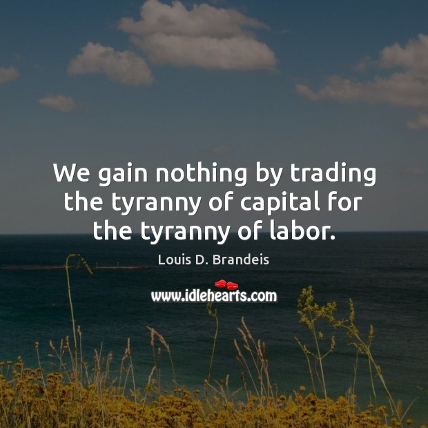 We gain nothing by trading the tyranny of capital for the tyranny of labor. Image