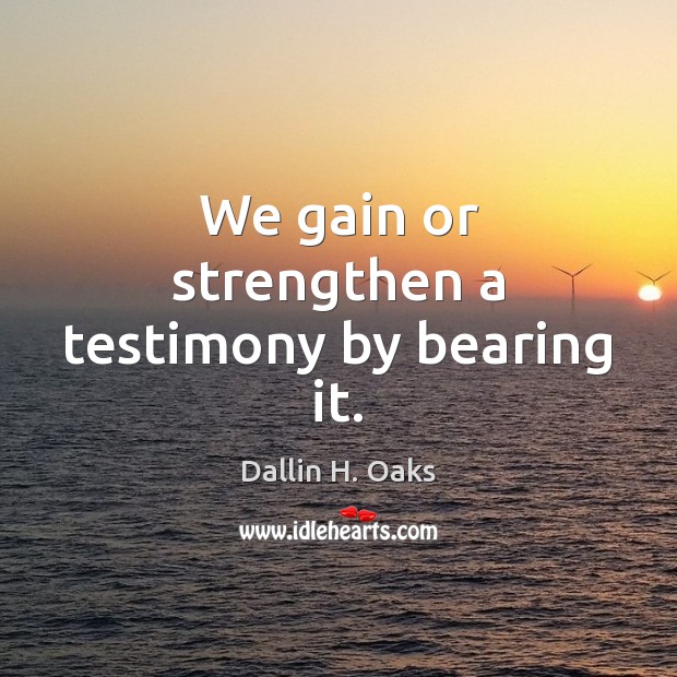 We gain or strengthen a testimony by bearing it. Dallin H. Oaks Picture Quote