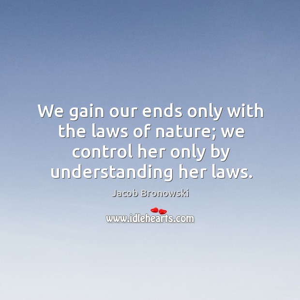 We gain our ends only with the laws of nature; we control her only by understanding her laws. Jacob Bronowski Picture Quote