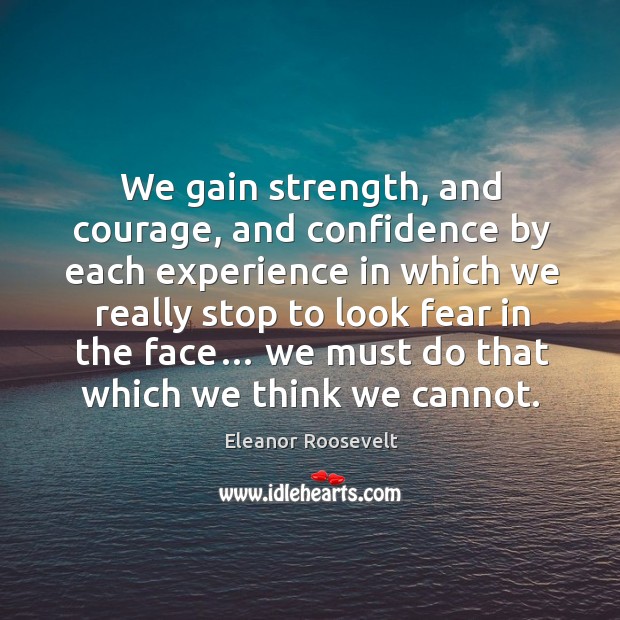 We gain strength, and courage, and confidence by each experience in which we really stop to look fear in the face… Eleanor Roosevelt Picture Quote