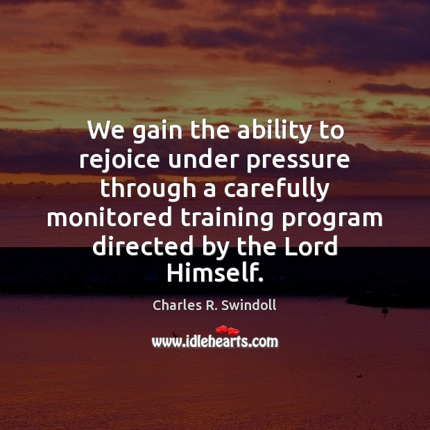 We gain the ability to rejoice under pressure through a carefully monitored Charles R. Swindoll Picture Quote