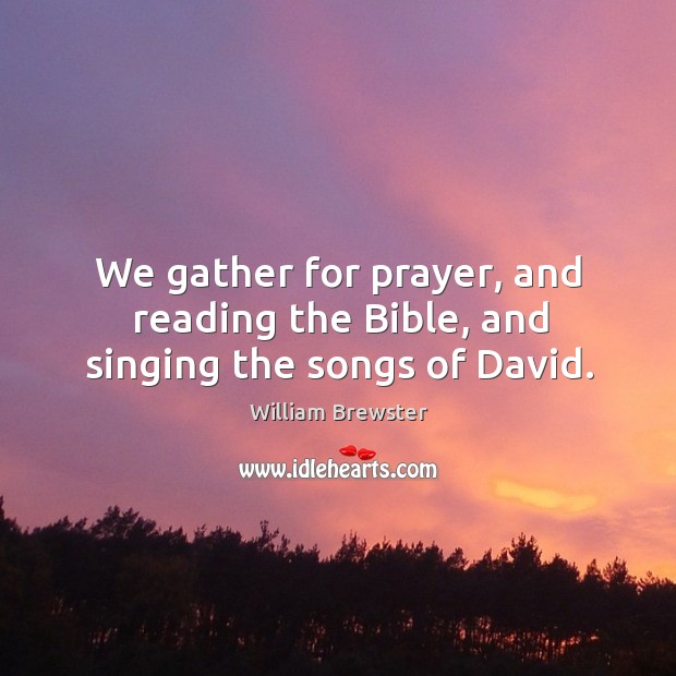 We gather for prayer, and reading the bible, and singing the songs of david. William Brewster Picture Quote
