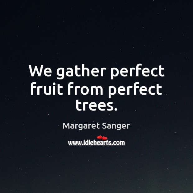 We gather perfect fruit from perfect trees. Margaret Sanger Picture Quote