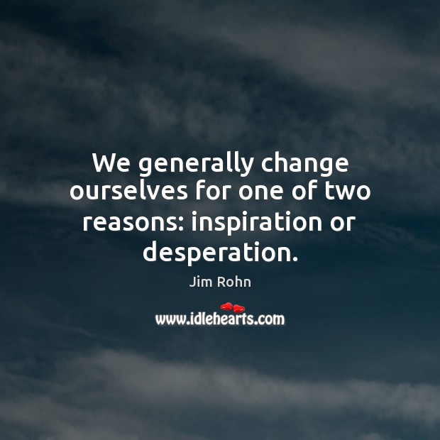 We generally change ourselves for one of two reasons: inspiration or desperation. Image