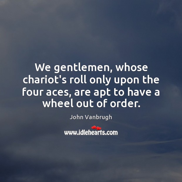 We gentlemen, whose chariot’s roll only upon the four aces, are apt John Vanbrugh Picture Quote